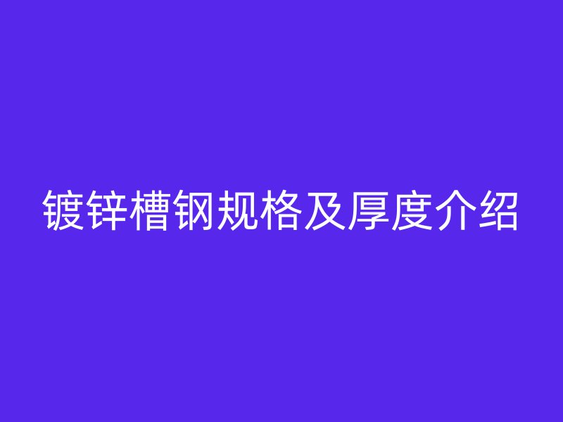 鍍鋅槽鋼規(guī)格及厚度介紹