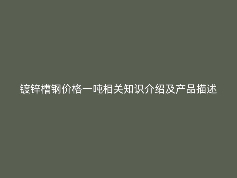鍍鋅槽鋼價(jià)格一噸相關(guān)知識(shí)介紹及產(chǎn)品描述