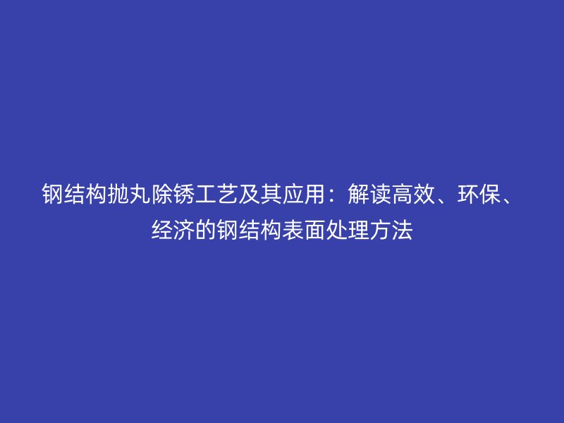 鋼結(jié)構(gòu)拋丸除銹工藝及其應(yīng)用：解讀高效、環(huán)保、經(jīng)濟(jì)的鋼結(jié)構(gòu)表面處理方法