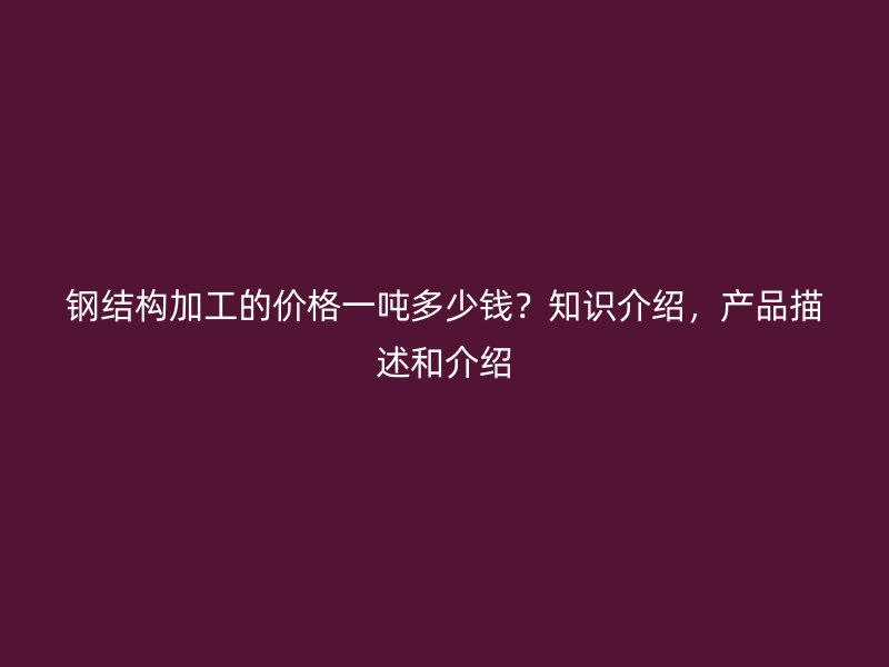 鋼結(jié)構(gòu)加工的價格一噸多少錢？知識介紹，產(chǎn)品描述和介紹