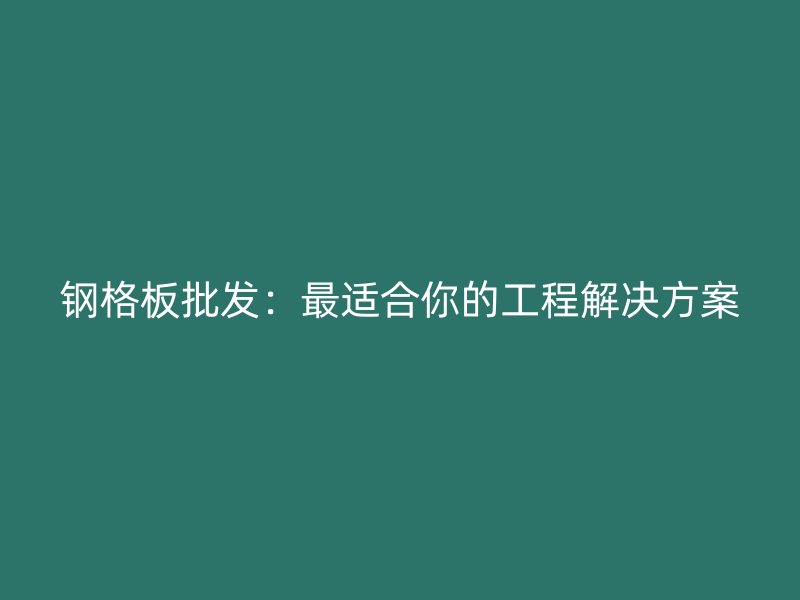 鋼格板批發(fā)：最適合你的工程解決方案