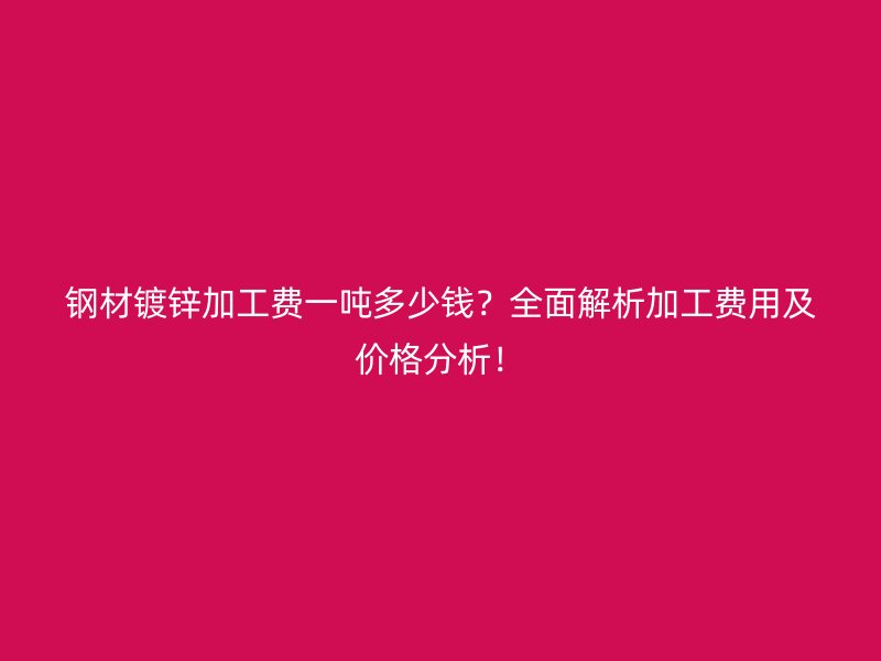 鋼材鍍鋅加工費一噸多少錢？全面解析加工費用及價格分析！