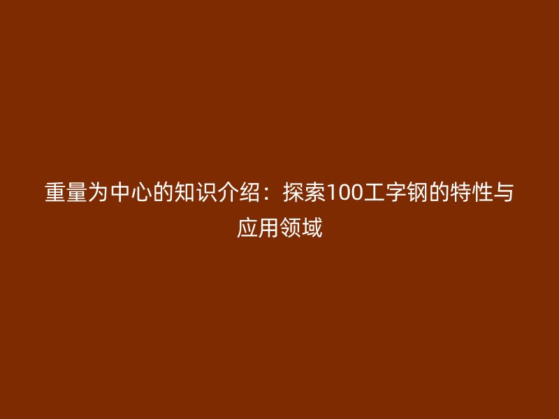 重量為中心的知識介紹：探索100工字鋼的特性與應(yīng)用領(lǐng)域