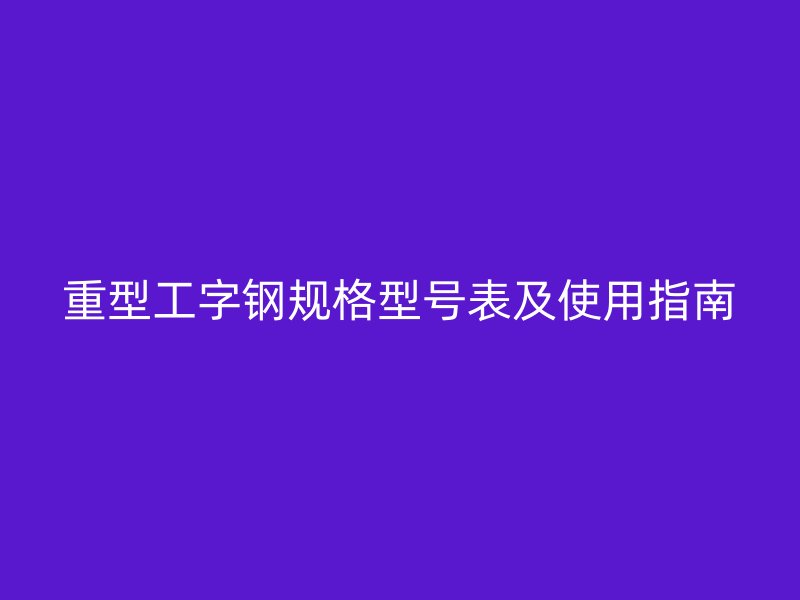 重型工字鋼規(guī)格型號表及使用指南