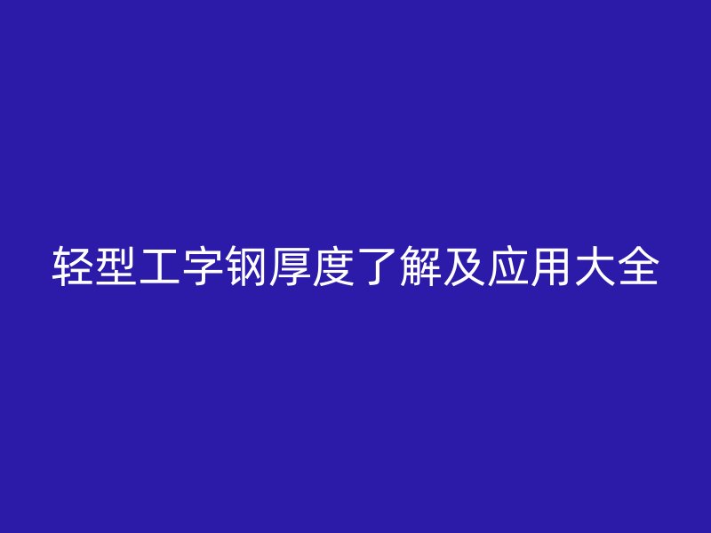 輕型工字鋼厚度了解及應(yīng)用大全
