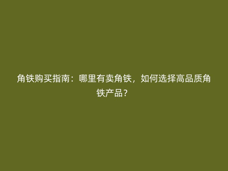 角鐵購(gòu)買指南：哪里有賣角鐵，如何選擇高品質(zhì)角鐵產(chǎn)品？