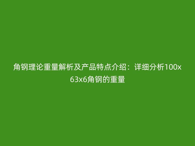 角鋼理論重量解析及產(chǎn)品特點(diǎn)介紹：詳細(xì)分析100x63x6角鋼的重量