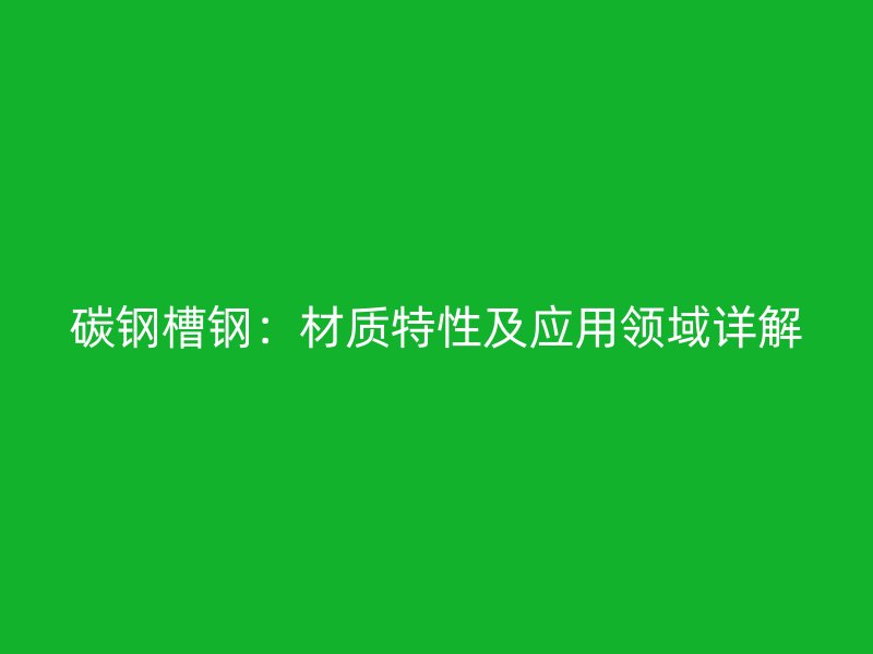 碳鋼槽鋼：材質(zhì)特性及應(yīng)用領(lǐng)域詳解