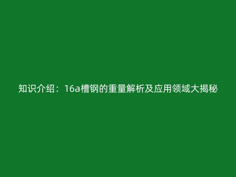 知識介紹：16a槽鋼的重量解析及應(yīng)用領(lǐng)域大揭秘