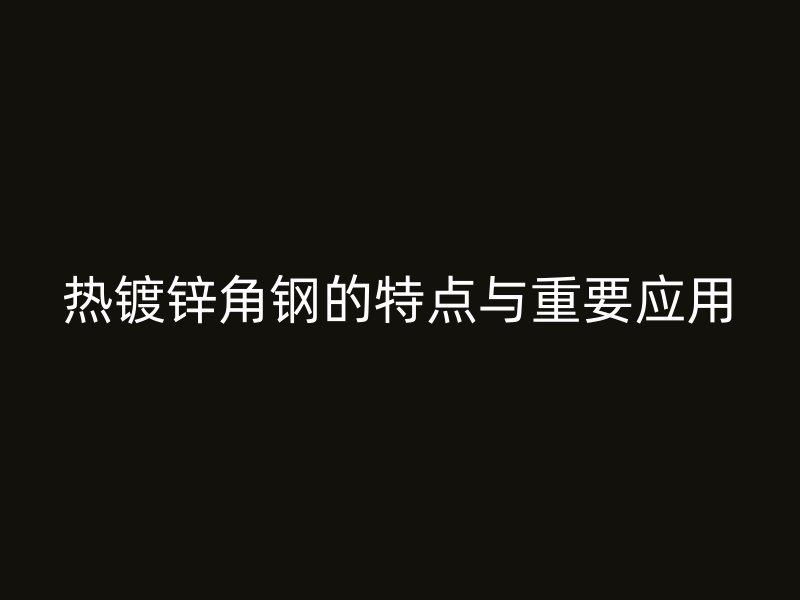 熱鍍鋅角鋼的特點與重要應(yīng)用