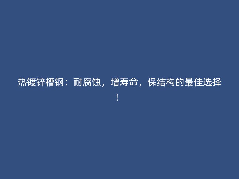 熱鍍鋅槽鋼：耐腐蝕，增壽命，保結(jié)構(gòu)的最佳選擇！