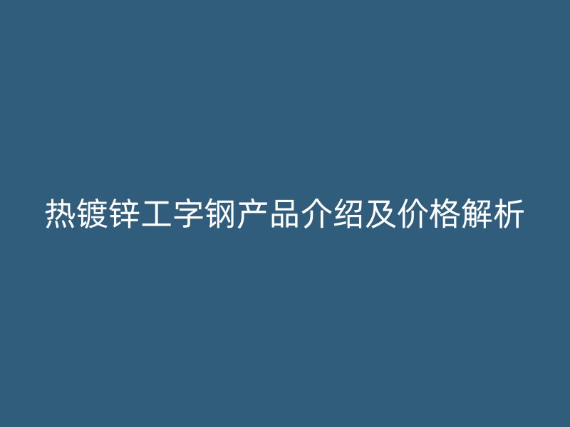 熱鍍鋅工字鋼產(chǎn)品介紹及價格解析