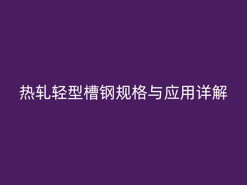 熱軋輕型槽鋼規(guī)格與應(yīng)用詳解