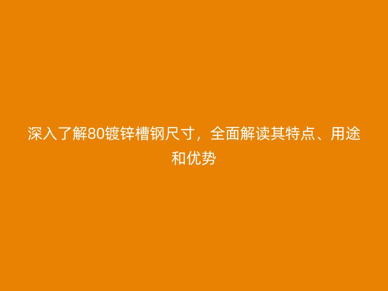 深入了解80鍍鋅槽鋼尺寸，全面解讀其特點、用途和優(yōu)勢