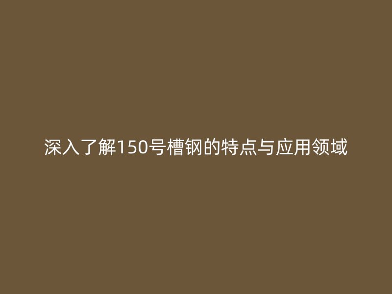 深入了解150號槽鋼的特點與應用領域