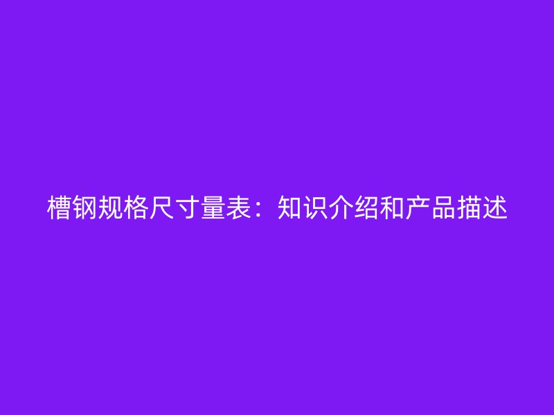槽鋼規(guī)格尺寸量表：知識(shí)介紹和產(chǎn)品描述