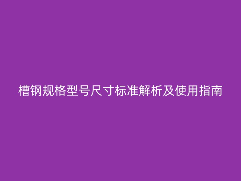 槽鋼規(guī)格型號尺寸標準解析及使用指南
