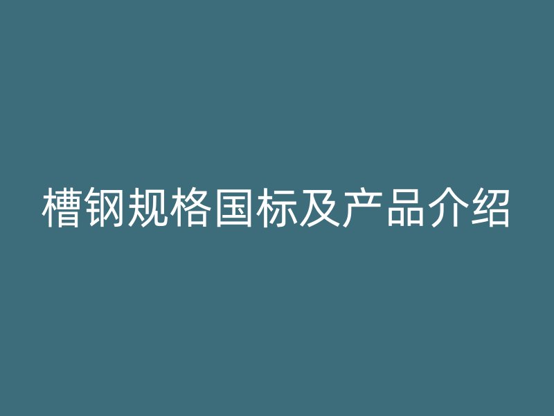 槽鋼規(guī)格國標(biāo)及產(chǎn)品介紹
