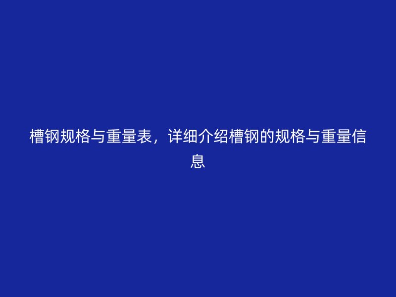 槽鋼規(guī)格與重量表，詳細(xì)介紹槽鋼的規(guī)格與重量信息