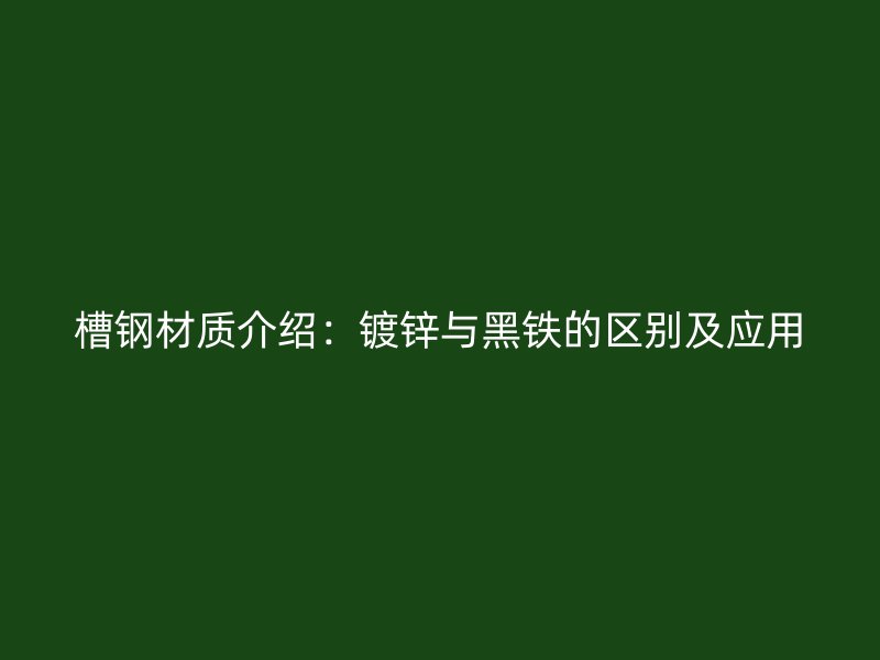 槽鋼材質(zhì)介紹：鍍鋅與黑鐵的區(qū)別及應(yīng)用
