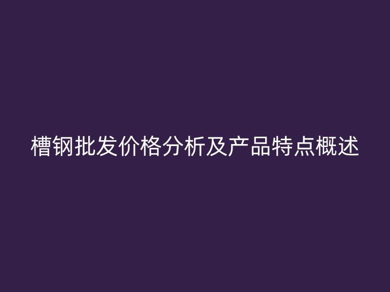 槽鋼批發(fā)價(jià)格分析及產(chǎn)品特點(diǎn)概述