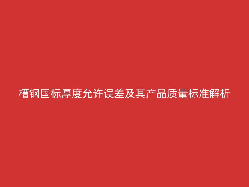 槽鋼國標厚度允許誤差及其產(chǎn)品質(zhì)量標準解析