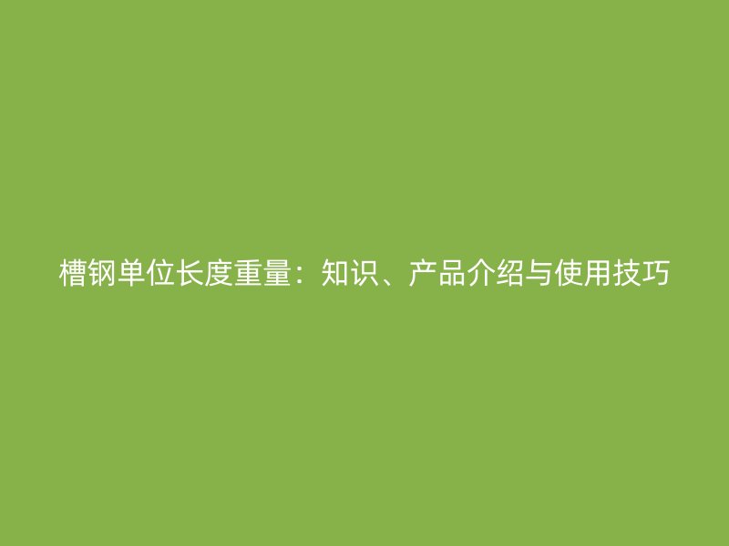 槽鋼單位長(zhǎng)度重量：知識(shí)、產(chǎn)品介紹與使用技巧