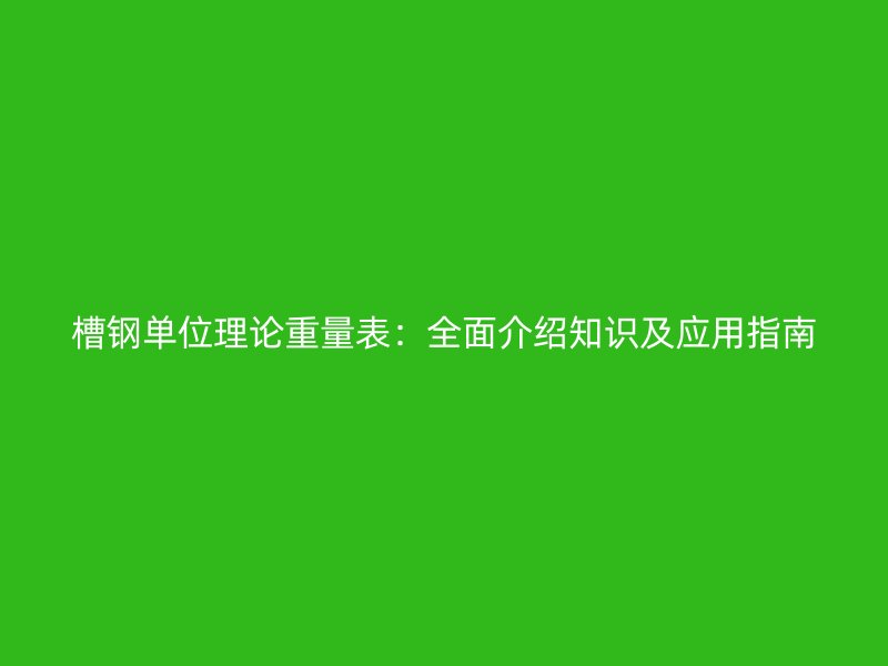 槽鋼單位理論重量表：全面介紹知識(shí)及應(yīng)用指南