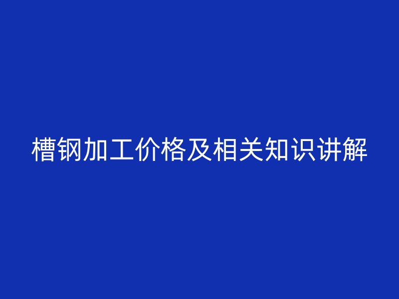 槽鋼加工價(jià)格及相關(guān)知識(shí)講解