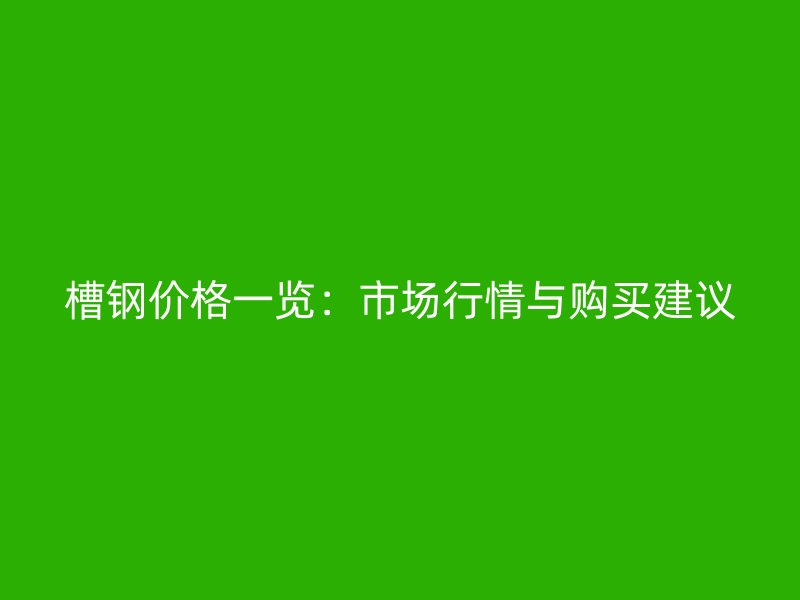 槽鋼價格一覽：市場行情與購買建議