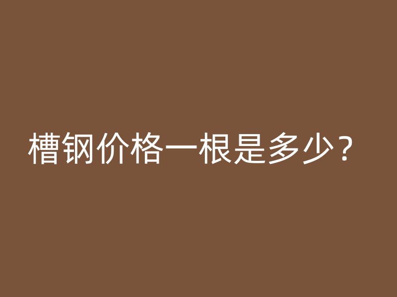 槽鋼價格一根是多少？