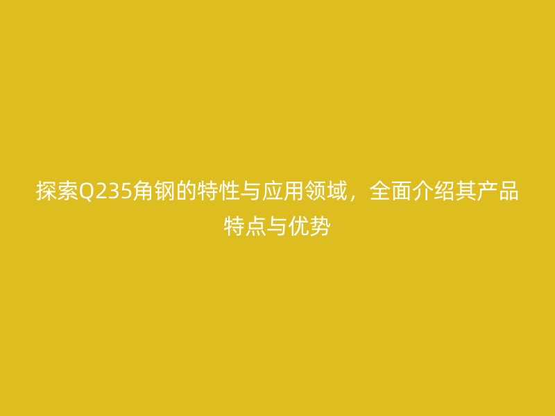 探索Q235角鋼的特性與應用領域，全面介紹其產品特點與優(yōu)勢