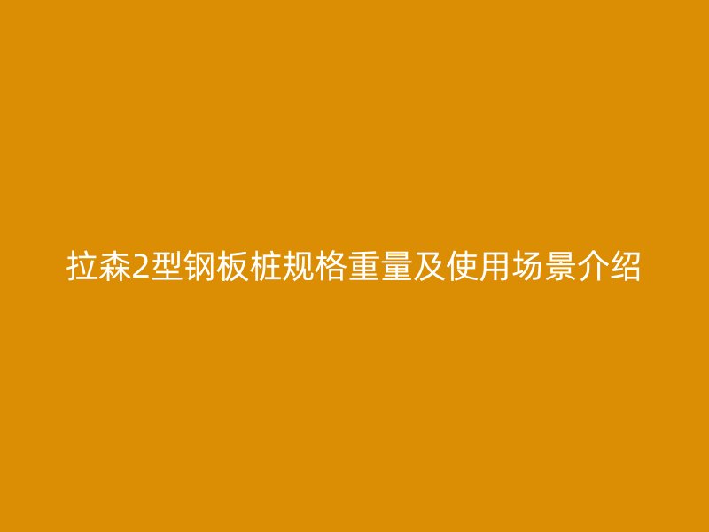 拉森2型鋼板樁規(guī)格重量及使用場(chǎng)景介紹