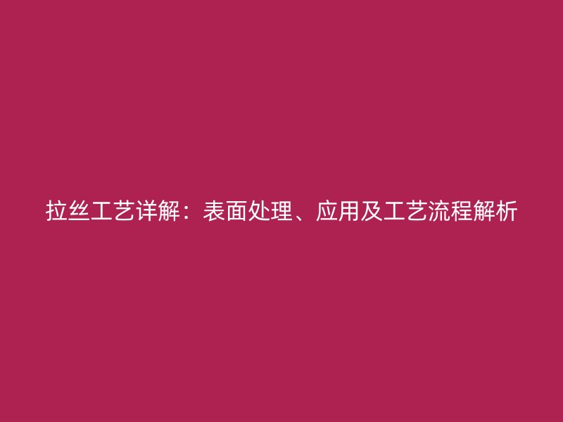拉絲工藝詳解：表面處理、應(yīng)用及工藝流程解析