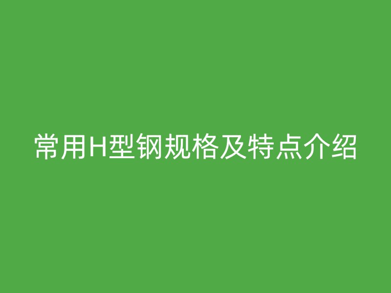 常用H型鋼規(guī)格及特點介紹