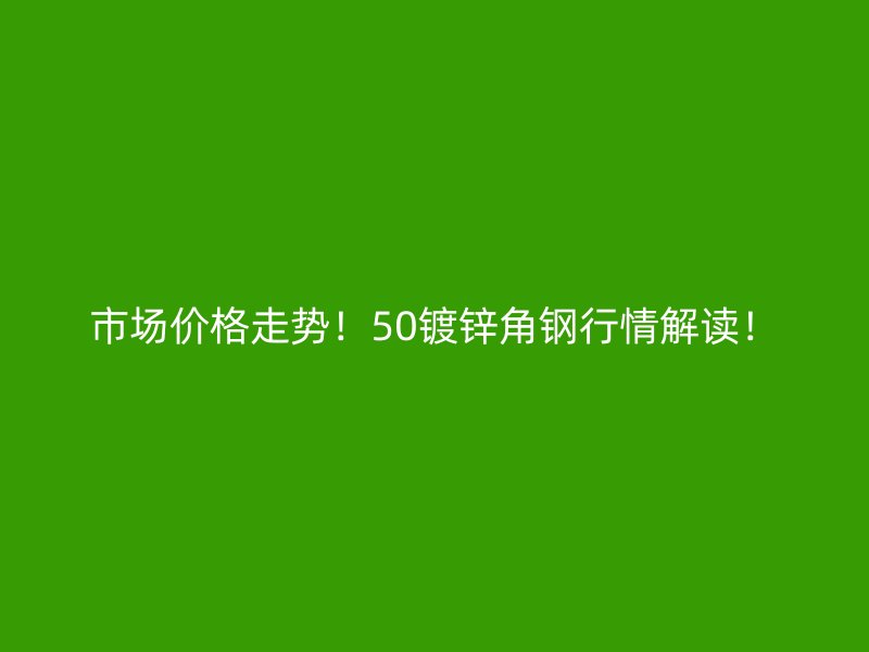 市場價(jià)格走勢！50鍍鋅角鋼行情解讀！