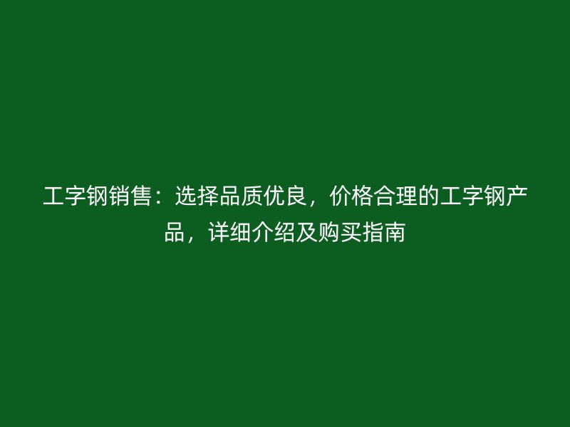 工字鋼銷(xiāo)售：選擇品質(zhì)優(yōu)良，價(jià)格合理的工字鋼產(chǎn)品，詳細(xì)介紹及購(gòu)買(mǎi)指南