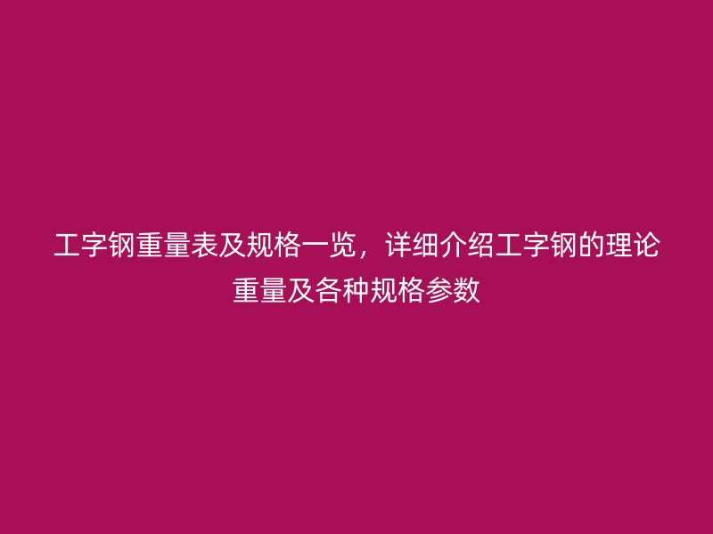 工字鋼重量表及規(guī)格一覽，詳細(xì)介紹工字鋼的理論重量及各種規(guī)格參數(shù)