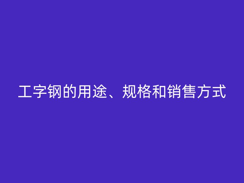 工字鋼的用途、規(guī)格和銷售方式