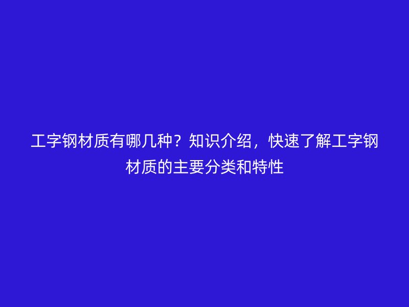 工字鋼材質(zhì)有哪幾種？知識介紹，快速了解工字鋼材質(zhì)的主要分類和特性