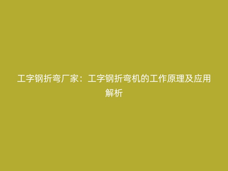 工字鋼折彎廠家：工字鋼折彎機的工作原理及應(yīng)用解析