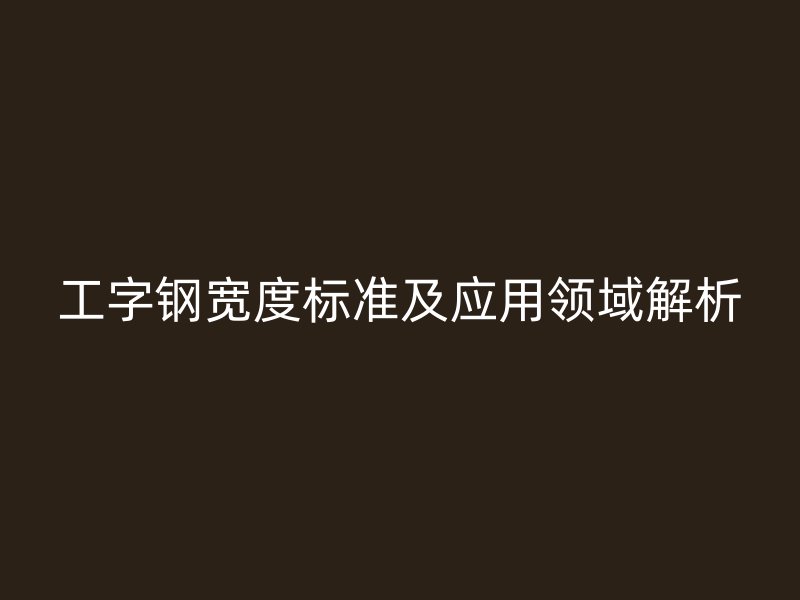工字鋼寬度標(biāo)準(zhǔn)及應(yīng)用領(lǐng)域解析