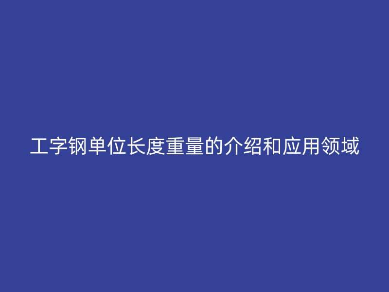 工字鋼單位長(zhǎng)度重量的介紹和應(yīng)用領(lǐng)域