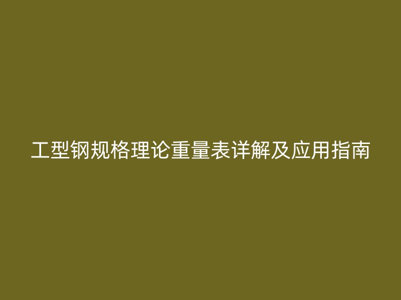 工型鋼規(guī)格理論重量表詳解及應(yīng)用指南