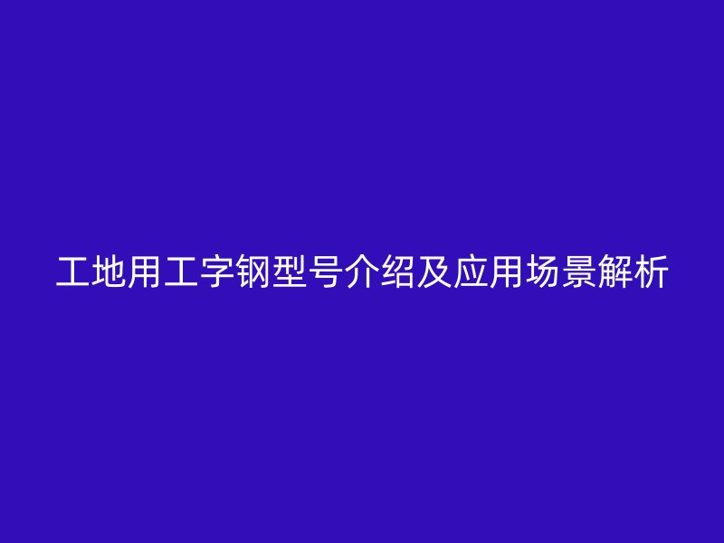 工地用工字鋼型號(hào)介紹及應(yīng)用場(chǎng)景解析