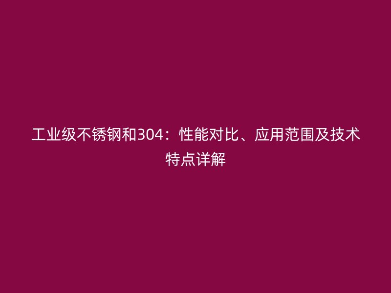 工業(yè)級不銹鋼和304：性能對比、應用范圍及技術(shù)特點詳解