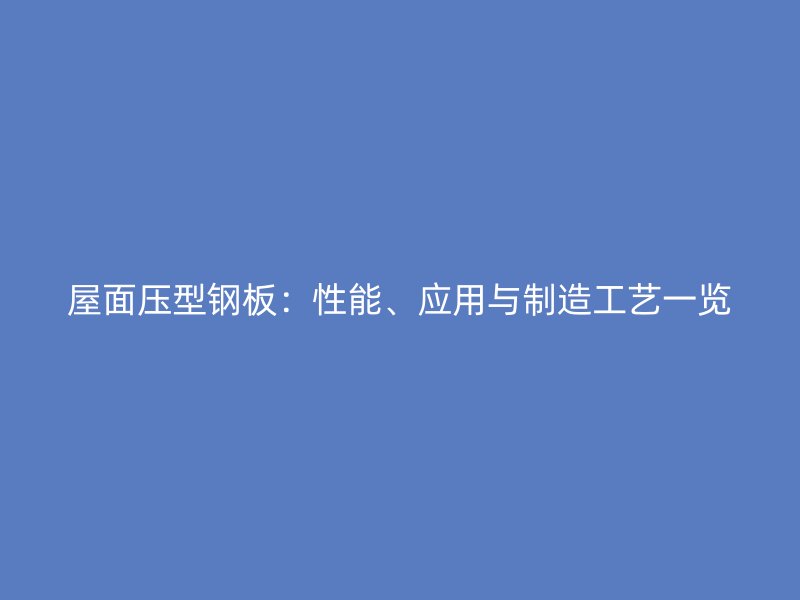 屋面壓型鋼板：性能、應(yīng)用與制造工藝一覽