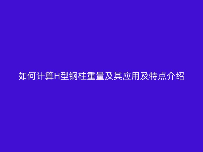 如何計算H型鋼柱重量及其應(yīng)用及特點介紹