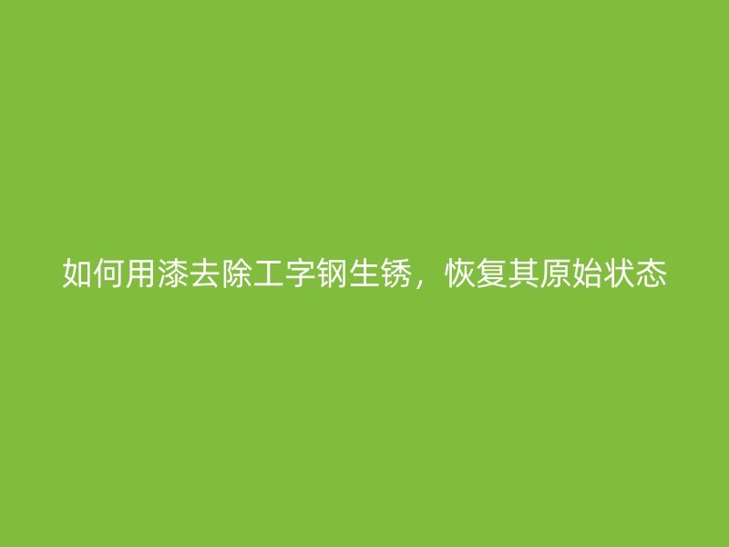 如何用漆去除工字鋼生銹，恢復其原始狀態(tài)