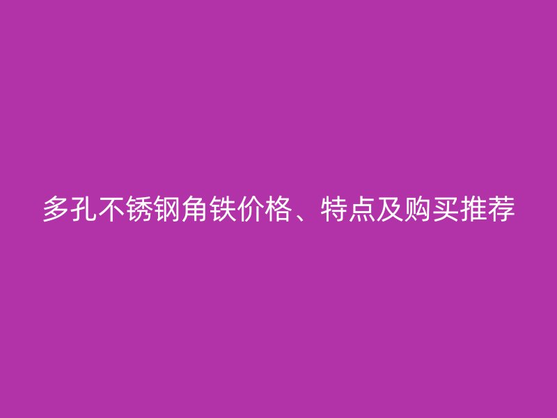 多孔不銹鋼角鐵價格、特點及購買推薦